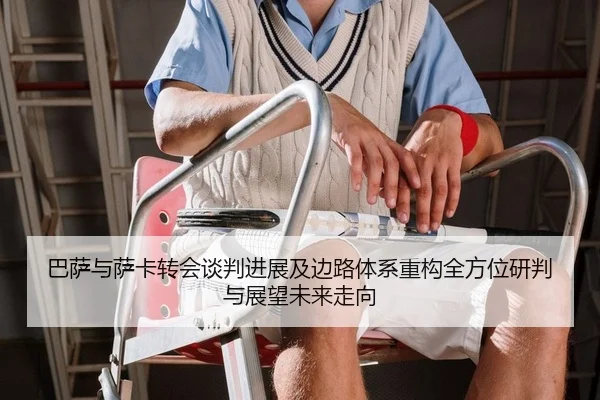 巴萨与萨卡转会谈判进展及边路体系重构全方位研判与展望未来走向