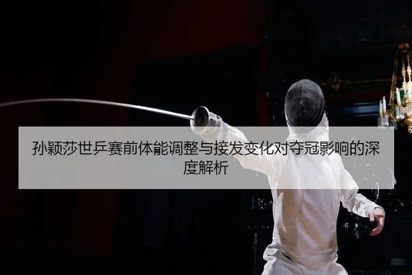 孙颖莎世乒赛前体能调整与接发变化对夺冠影响的深度解析