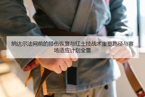 纳达尔法网前的膝伤恢复与红土技战术重塑路径与赛场适应计划全景